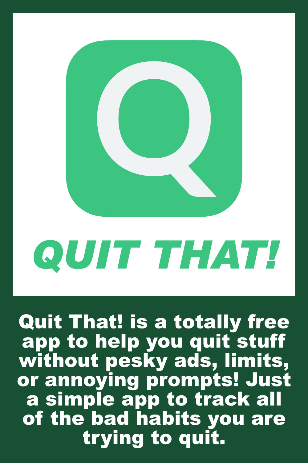 Quit That! is a totally free app to help you quit stuff without pesky ads, limits, or annoying prompts! Just a simple app to track all of the bad habits you are trying to quit.