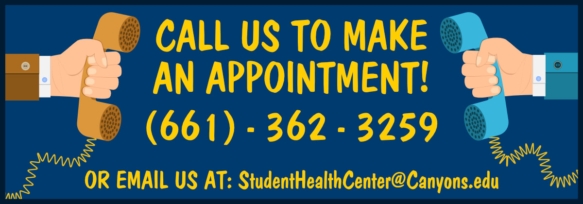 Call Us To Make An Appointment (661) 362 - 3259 or Email Us At: StudentHealthCenter@Canyons.edu