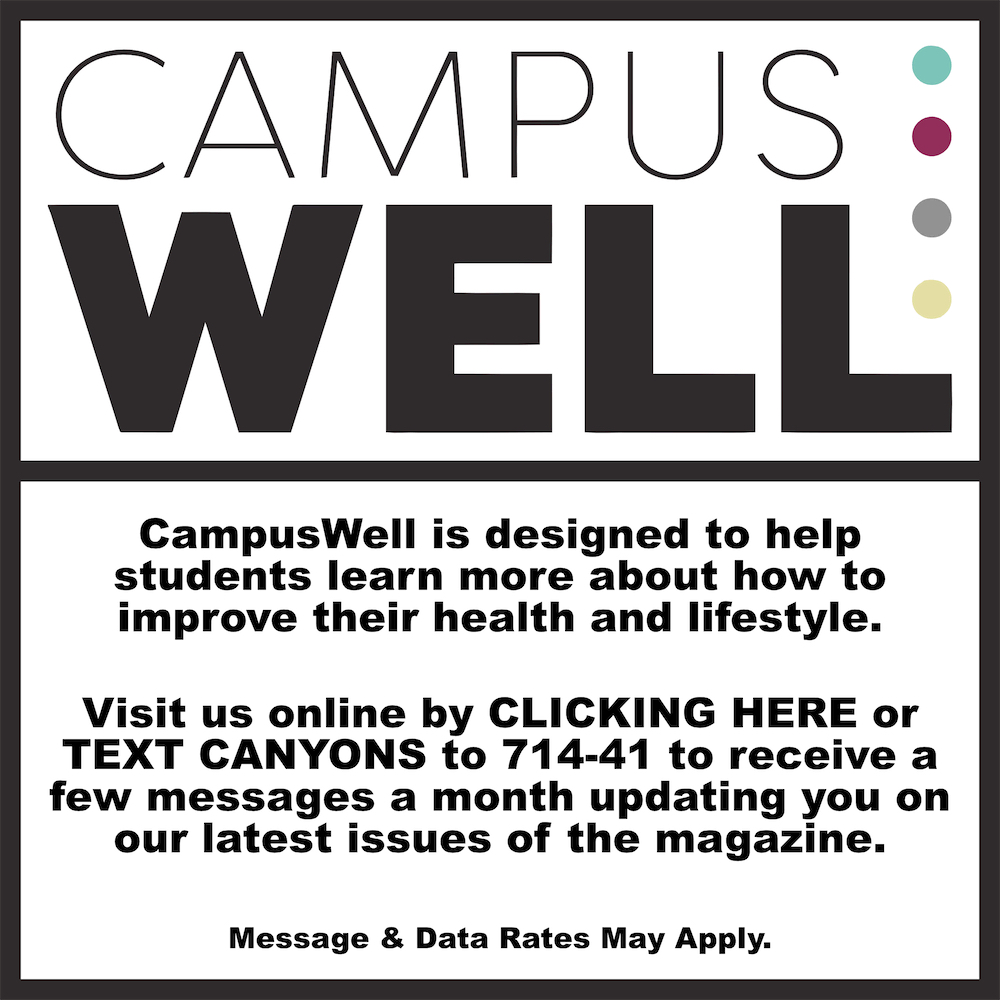 CampusWell is designed to help students learn more about how to improve their health and lifestyle. | Visit us online by CLICKING HERE or TEXT CANYONS to 714-41 to receive a few messages a month updating you on our latest issues of the magazine. | Message & Data Rates May Apply.